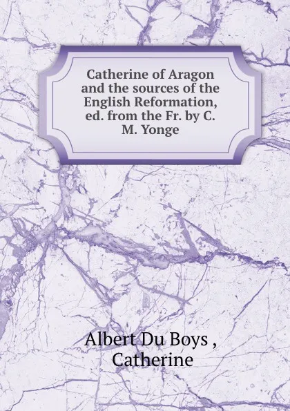 Обложка книги Catherine of Aragon and the sources of the English reformation. Volume 2, Albert Du Boys