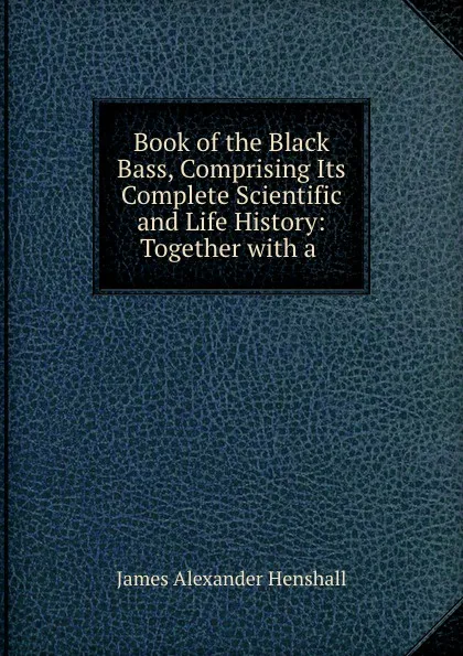 Обложка книги Book of the black bass, comprising its complete scientific and life history, James A. Henshall