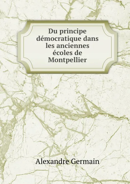 Обложка книги Du principe democratique dans les anciennes ecoles de Montpellier, Alexandre Germain