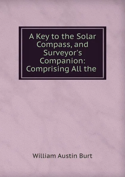 Обложка книги A key to the solar compass and surveyor.s companion, William Austin Burt