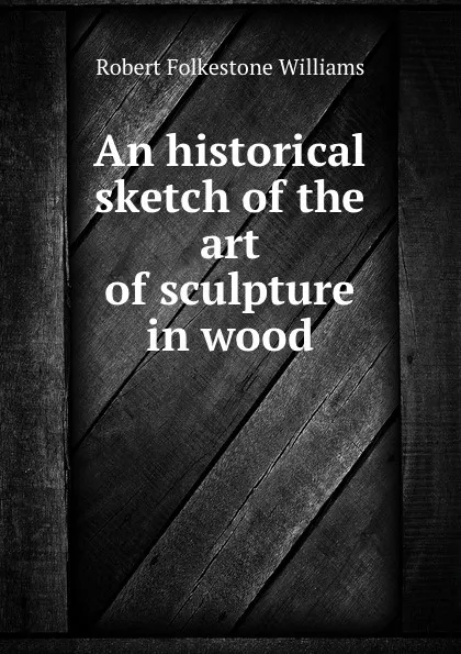 Обложка книги An historical sketch of the art of sculpture in wood, Robert Folkestone Williams