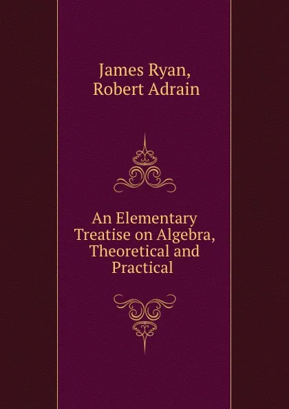 Обложка книги An Elementary Treatise on Algebra, Theoretical and Practical ., James Ryan