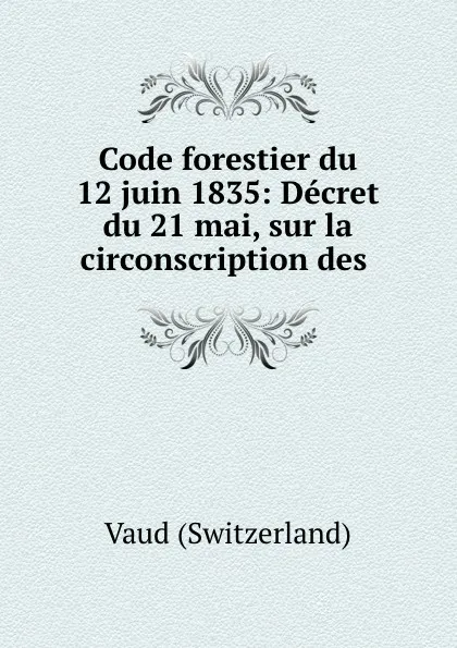 Обложка книги Code forestier du 12 juin 1835: Decret du 21 mai, Vaud Switzerland