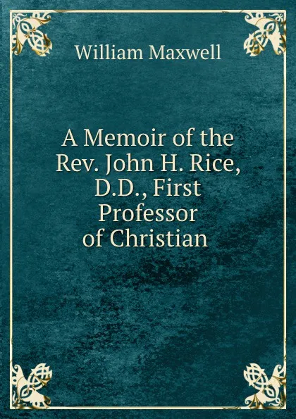 Обложка книги A Memoir of the Rev. John H. Rice, William Maxwell