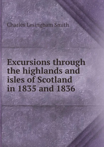 Обложка книги Excursions through the highlands and isles of Scotland in 1835 and 1836, Charles Lesingham Smith