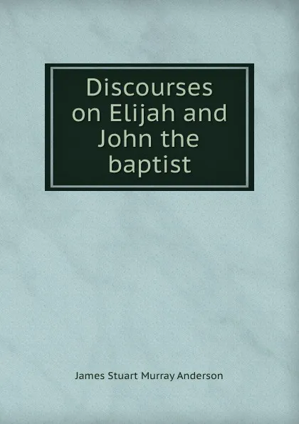 Обложка книги Discourses on Elijah and John the baptist, James Stuart Murray Anderson