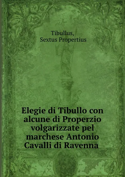 Обложка книги Elegie di Tibullo con alcune di Properzio volgarizzate pel marchese Antonio Cavalli di Ravenna, Sextus Propertius Tibullus