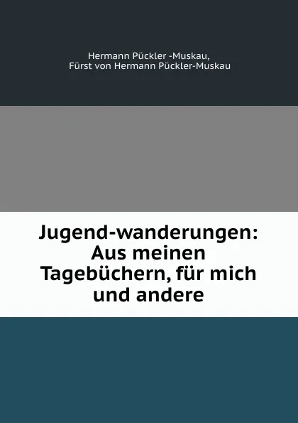 Обложка книги Jugend-wanderungen. Aus meinen Tagebuchern, fur mich und andere, Hermann Pückler Muskau