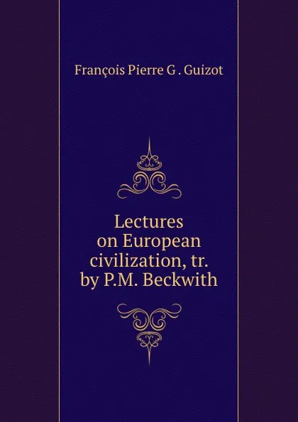 Обложка книги Lectures on European civilization, François Pierre G. Guizot, Priscilla Maria Beckwith