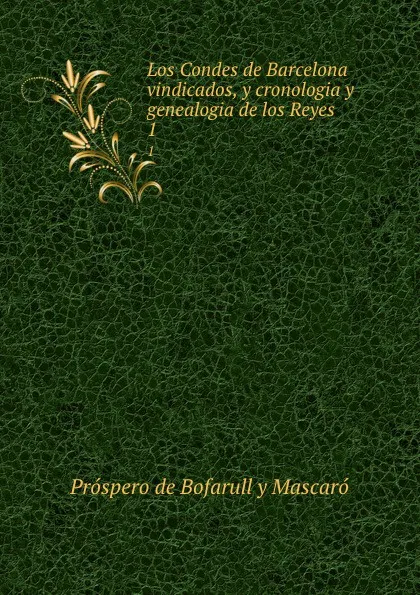 Обложка книги Los Condes de Barcelona vindicados y cronologia y genealogia de los Reyes. Tomo 1, Próspero de Bofarull y Mascaró