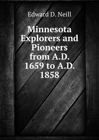 Обложка книги Minnesota Explorers and Pioneers from A.D. 1659 to A.D. 1858, Edward D. Neill