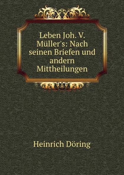 Обложка книги Leben Joh. V. Muller.s: Nach seinen Briefen und andern Mittheilungen, Heinrich Döring