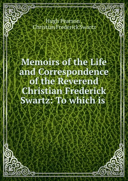 Обложка книги Memoirs of the life and correspondence of the reverend Christian Frederick Swartz, Hugh Pearson