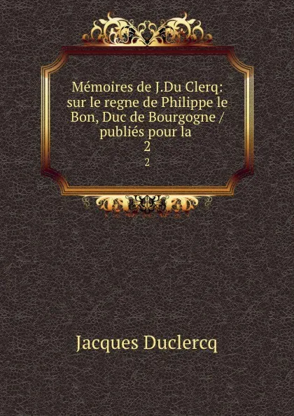 Обложка книги Memoires de J.Du Clercq: sur le regne de Philippe. Tome 2, Jacques Duclercq