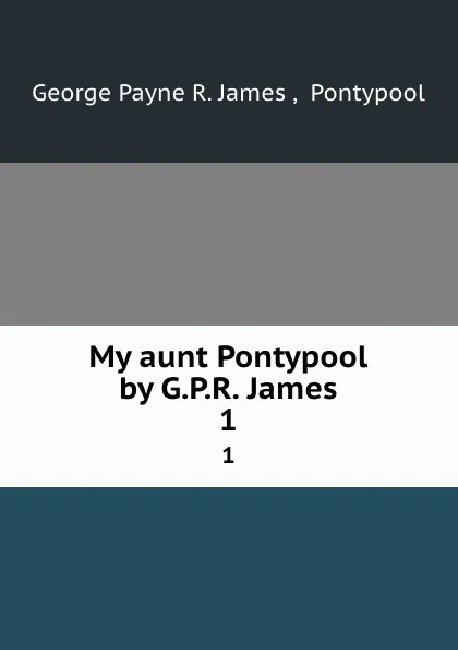 Обложка книги My aunt Pontypool. Volume 1, George Payne R. James