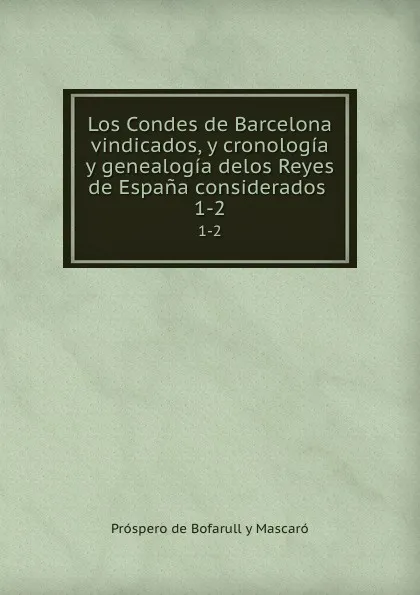 Обложка книги Los Condes de Barcelona vindicados y cronologia y genealogia delos Reyes de Espana. Tomo 1, Próspero de Bofarull y Mascaró