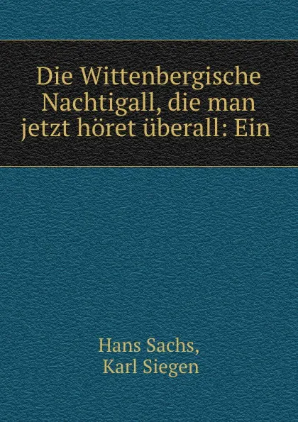 Обложка книги Die Wittenbergische Nachtigall, die man jetzt horet uberall, Hans Sachs