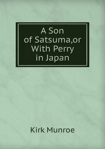 Обложка книги A Son of Satsuma. Or With Perry in Japan, Munroe Kirk