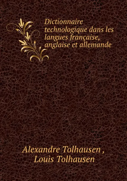 Обложка книги Dictionnaire technologique dans les langues francaise, anglaise et allemande ., Alexandre Tolhausen