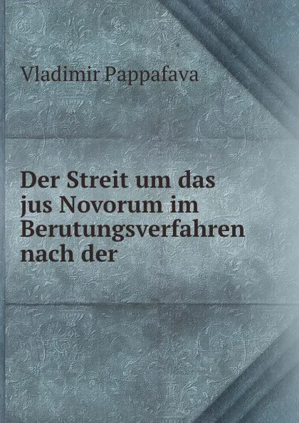 Обложка книги Der Streit um das jus Novorum im Berutungsverfahren nach der oesterreichischenCivilprocessordnung, Vladimir Pappafava