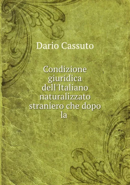 Обложка книги Condizione giuridica dell.Italiano naturalizzato straniero che dopo la naturalizzazione ha ottento da tribunale estero lo scioglimento del matrimonio avvenuto in Italia, Dario Cassuto