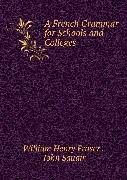 Обложка книги A French Grammar for Schools and Colleges, William Henry Fraser, J. Squair