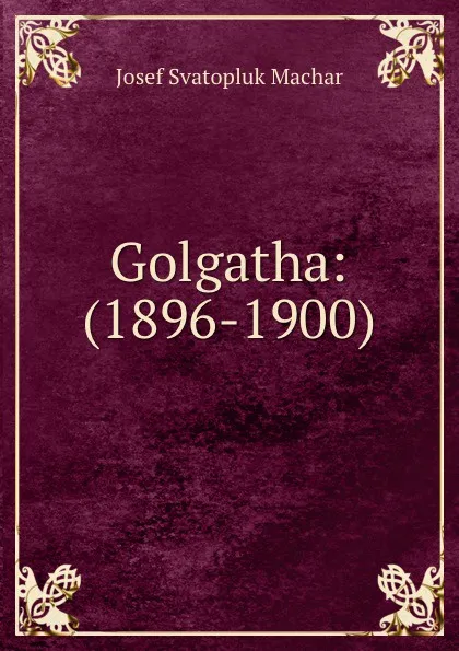 Обложка книги Golgatha 1896-1900, Josef Svatopluk Machar