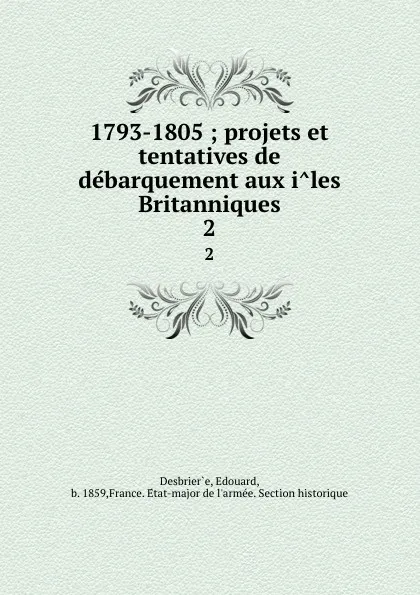 Обложка книги 1793-1805. Projets et tentatives de debarquement aux iles Britanniques. Tome 2, Edouard Desbrier̀e