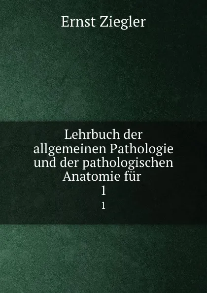 Обложка книги Lehrbuch der allgemeinen Pathologie und der pathologischen Anatomie. Band 1. Allgemeine Pathologie, Ernst Ziegler