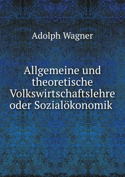 Обложка книги Allgemeine und theoretische Volkswirtschaftslehre oder Sozialokonomik, Adolph Wagner