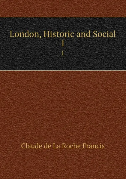 Обложка книги London, Historic and Social. Volume 1, Claude de La Roche Francis