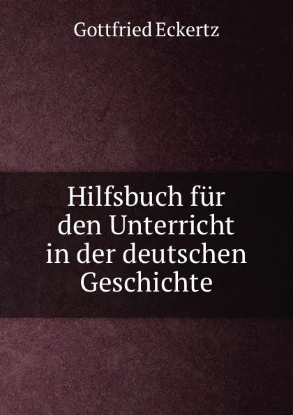 Обложка книги Hilfsbuch fur den Unterricht in der deutschen Geschichte, Gottfried Eckertz