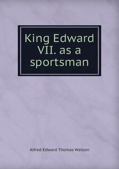 Обложка книги King Edward VII as a sportsman, Alfred Edward Thomas Watson