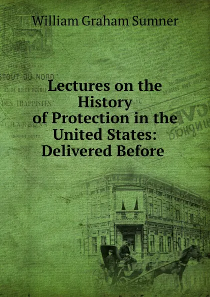 Обложка книги Lectures on the History of Protection in the United States, William Graham Sumner