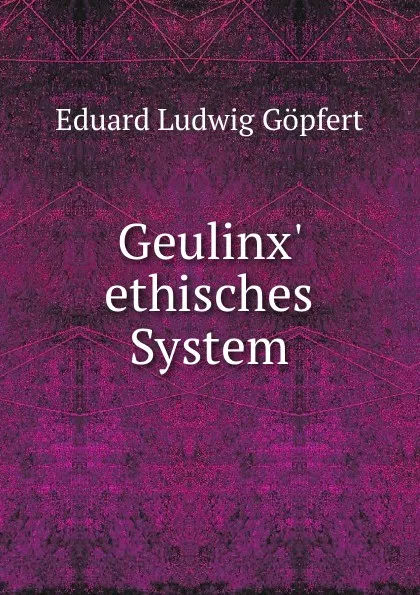 Обложка книги Geulinx. ethisches System, Eduard Ludwig Göpfert