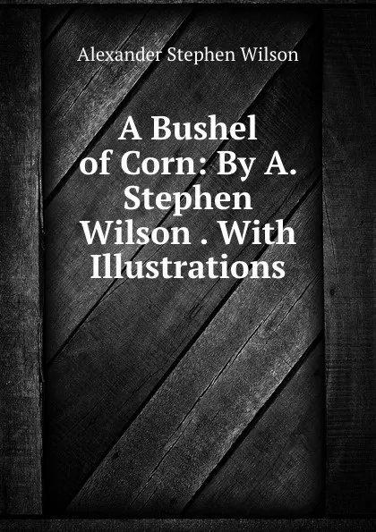 Обложка книги A Bushel of Corn, Alexander Stephen Wilson