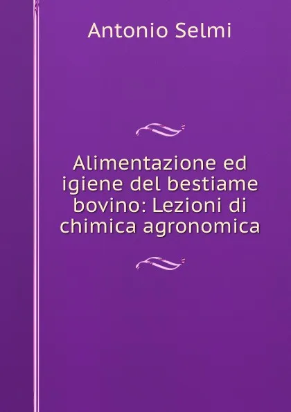 Обложка книги Alimentazione ed igiene. Lezione di chimica agronomica, Antonio Selmi, Bestiame Bovino