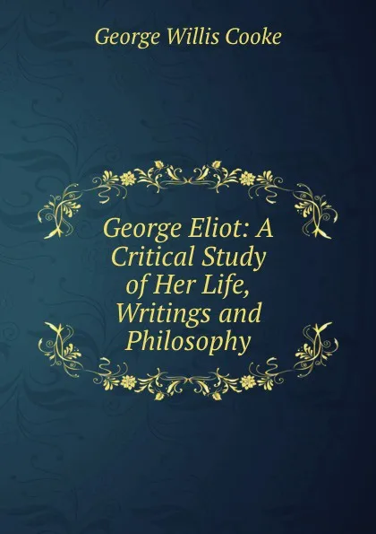 Обложка книги George Eliot. A critical study of her life, writings and philosophy, George Willis Cooke