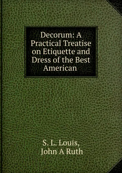 Обложка книги Decorum. A Practical Treatise on Etiquette and Dress of the Best American Society, S.L. Louis