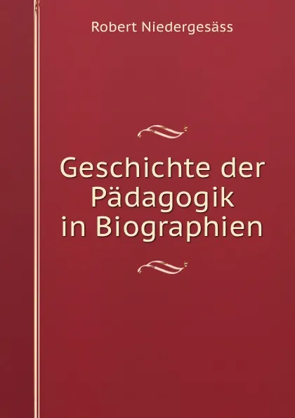 Обложка книги Geschichte der Padagogik in Biographien, Ubersichten und Proben aus padagogischen Hauptwerfen, Robert Niedergesäss