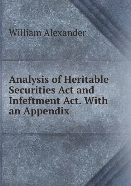 Обложка книги Analysis of Heritable Securities Act and Infeftment Act, William Alexander