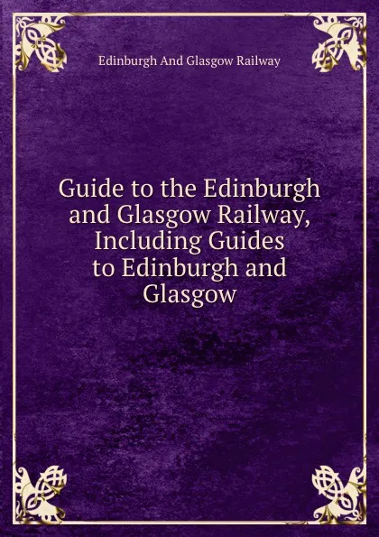 Обложка книги Guide to the Edinburgh and Glasgow Railway, Edinburgh And Glasgow Railway