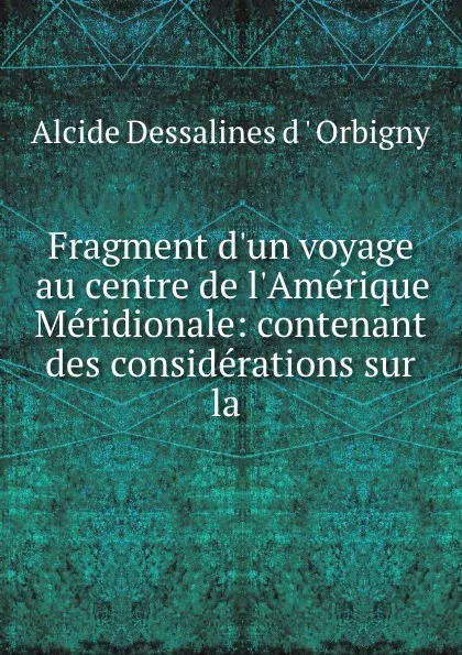 Обложка книги Fragment d.un voyage au centre de l.Amerique Meridionale, Alcide Dessalines d'Orbigny