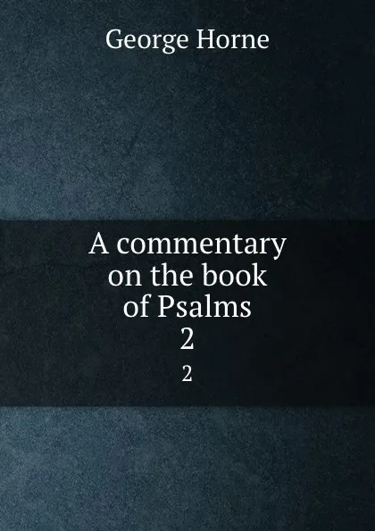 Обложка книги A commentary on the book of Psalms. Volume 2, Horne George