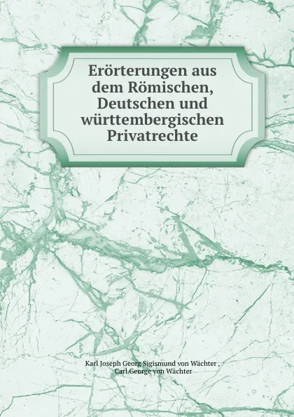 Обложка книги Erorterungen aus dem Romischen, Deutschen und wurttembergischen Privatrechte. Theil 1, Karl Joseph Georg Sigismund von Wächter