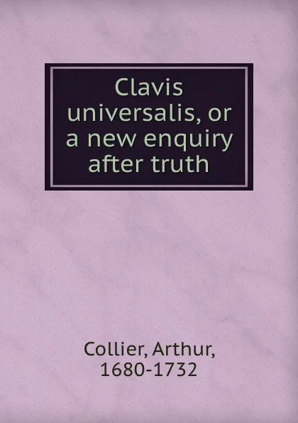 Обложка книги Clavis universalis. or, A new enquiry after truth, Arthur Collier