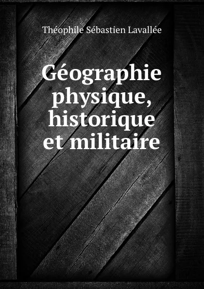 Обложка книги Geographie physique, historique et militaire, Théophile Sébastien Lavallée