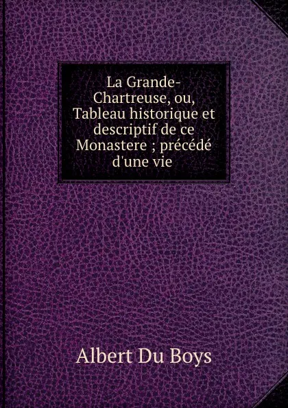 Обложка книги La Grande-Chartreuse, ou, Tableau historique et descriptif de ce Monastere, Albert Du Boys