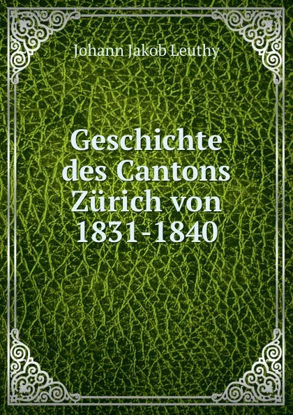 Обложка книги Geschichte des Cantons Zurich von 1831-1840, Johann Jakob Leuthy