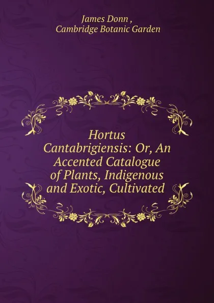 Обложка книги Hortus cantabrigiensis. or, An accented catalogue of indigenous and exotic plants, James Donn